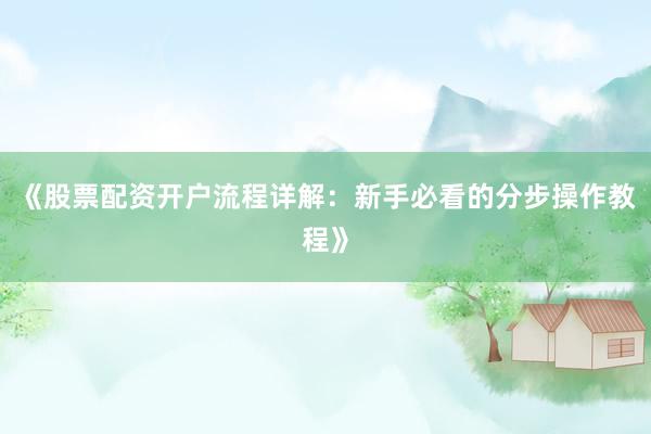 《股票配资开户流程详解：新手必看的分步操作教程》