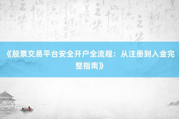 《股票交易平台安全开户全流程：从注册到入金完整指南》