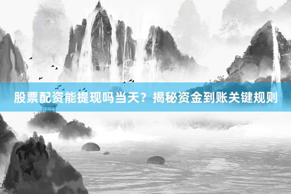股票配资能提现吗当天？揭秘资金到账关键规则
