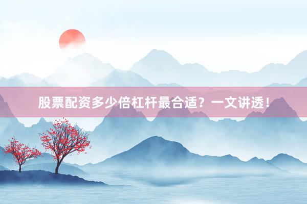 股票配资多少倍杠杆最合适？一文讲透！