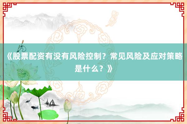《股票配资有没有风险控制？常见风险及应对策略是什么？》