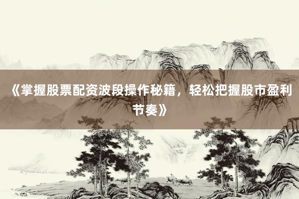 《掌握股票配资波段操作秘籍，轻松把握股市盈利节奏》