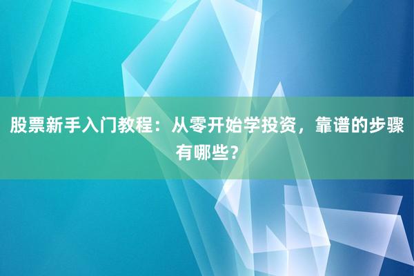 股票新手入门教程：从零开始学投资，靠谱的步骤有哪些？