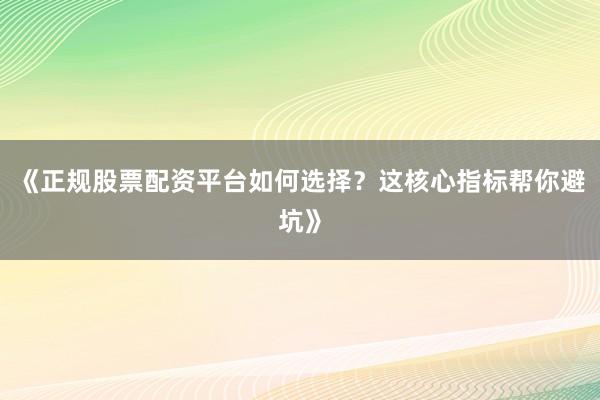 《正规股票配资平台如何选择？这核心指标帮你避坑》