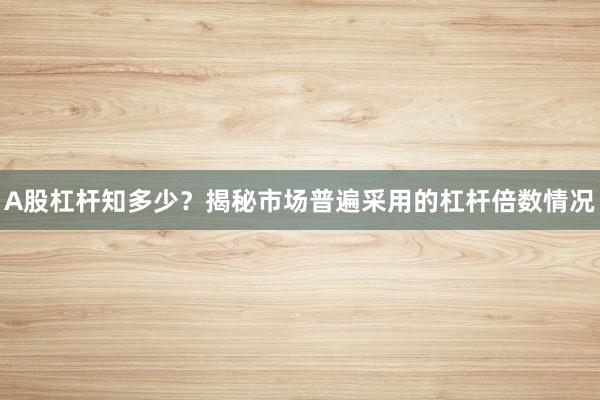 A股杠杆知多少？揭秘市场普遍采用的杠杆倍数情况
