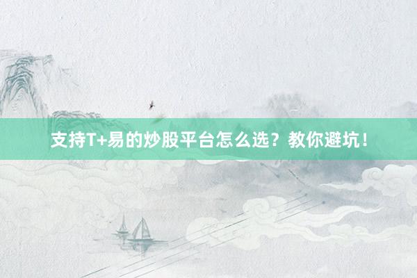 支持T+易的炒股平台怎么选？教你避坑！