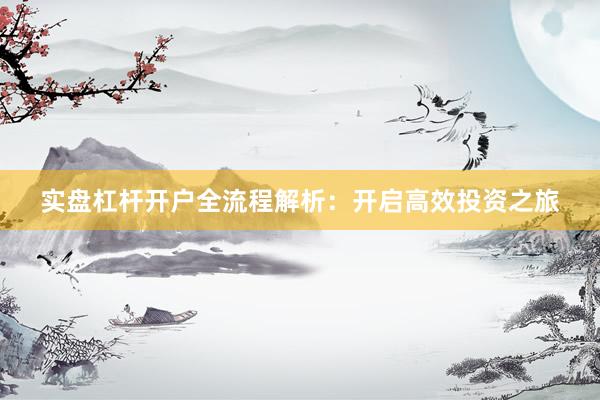 实盘杠杆开户全流程解析：开启高效投资之旅