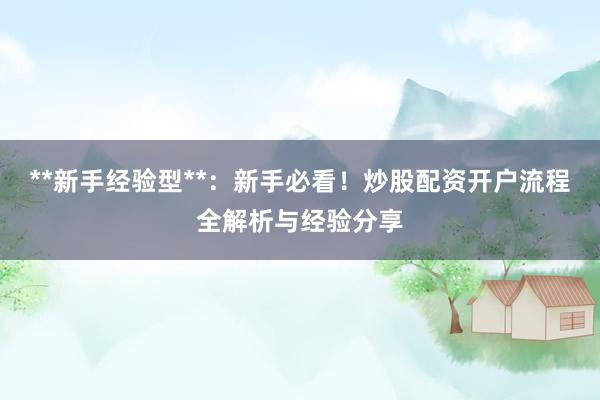 **新手经验型**：新手必看！炒股配资开户流程全解析与经验分享