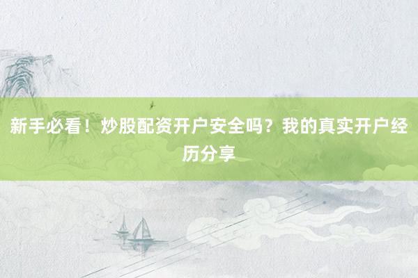 新手必看！炒股配资开户安全吗？我的真实开户经历分享