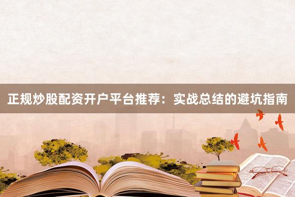 正规炒股配资开户平台推荐：实战总结的避坑指南