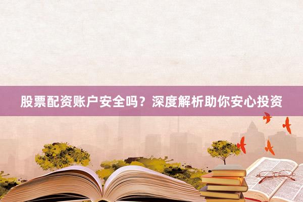 股票配资账户安全吗？深度解析助你安心投资