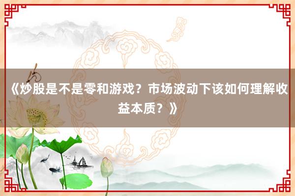 《炒股是不是零和游戏？市场波动下该如何理解收益本质？》