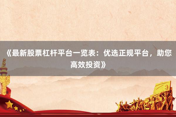 《最新股票杠杆平台一览表：优选正规平台，助您高效投资》