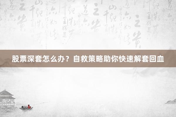 股票深套怎么办？自救策略助你快速解套回血