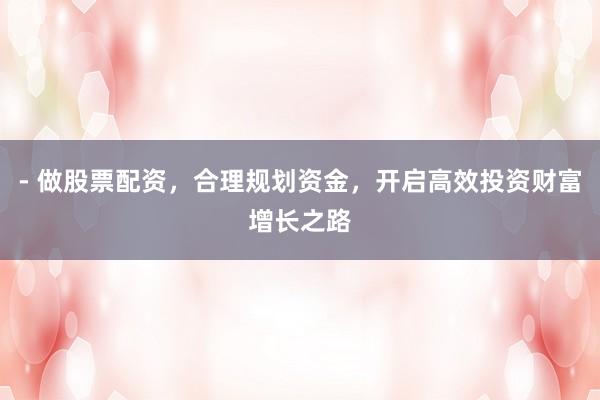 - 做股票配资，合理规划资金，开启高效投资财富增长之路