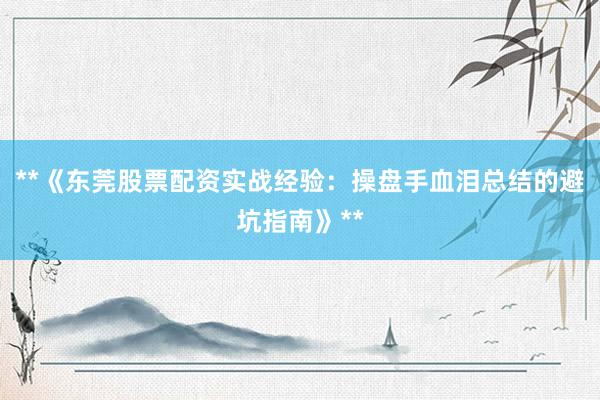 **《东莞股票配资实战经验：操盘手血泪总结的避坑指南》**