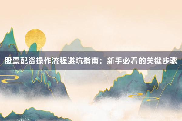 股票配资操作流程避坑指南：新手必看的关键步骤