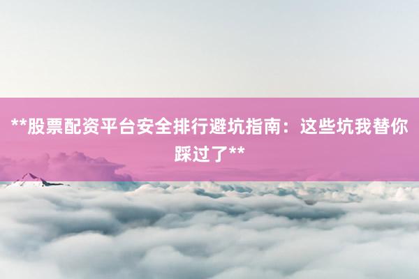 **股票配资平台安全排行避坑指南：这些坑我替你踩过了**