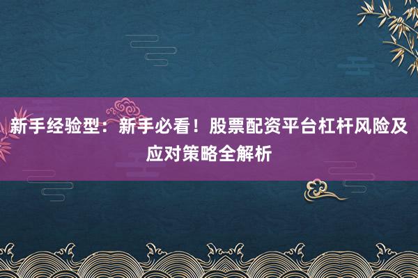 新手经验型：新手必看！股票配资平台杠杆风险及应对策略全解析
