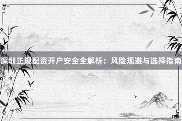 深圳正规配资开户安全全解析：风险规避与选择指南