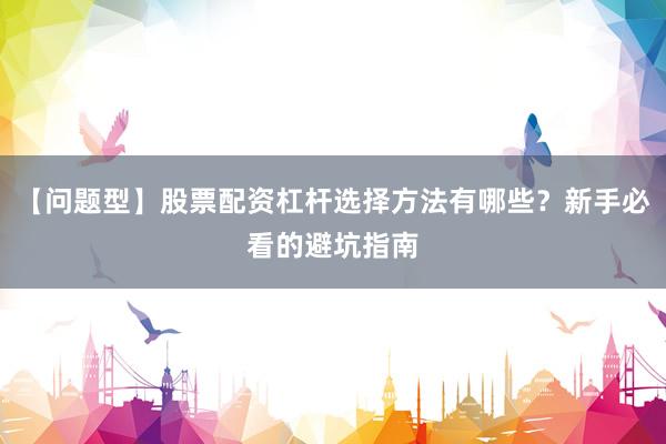【问题型】股票配资杠杆选择方法有哪些？新手必看的避坑指南