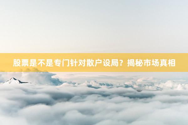 股票是不是专门针对散户设局？揭秘市场真相