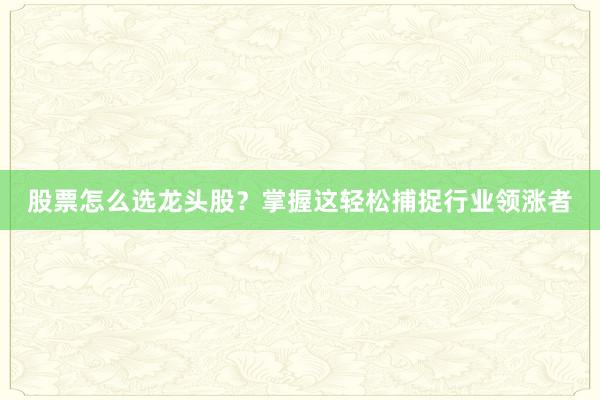 股票怎么选龙头股？掌握这轻松捕捉行业领涨者