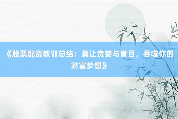 《股票配资教训总结：莫让贪婪与盲目，吞噬你的财富梦想》