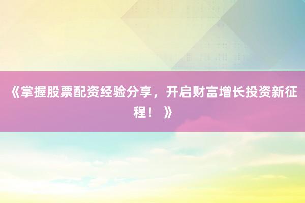 《掌握股票配资经验分享，开启财富增长投资新征程！ 》