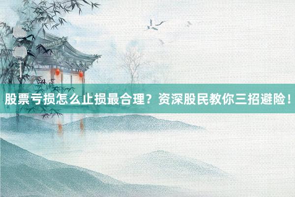 股票亏损怎么止损最合理？资深股民教你三招避险！
