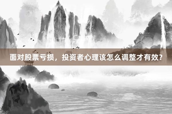 面对股票亏损，投资者心理该怎么调整才有效？