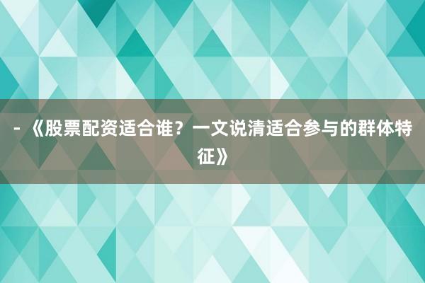 - 《股票配资适合谁？一文说清适合参与的群体特征》