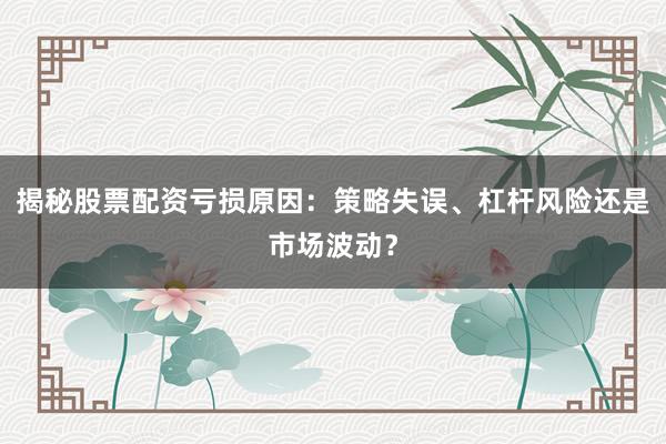 揭秘股票配资亏损原因：策略失误、杠杆风险还是市场波动？