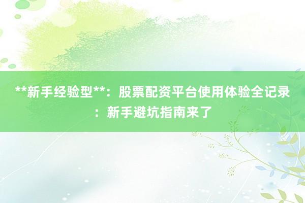 **新手经验型**：股票配资平台使用体验全记录：新手避坑指南来了