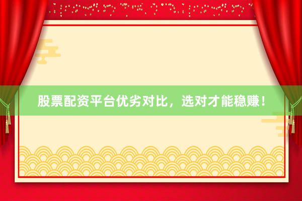 股票配资平台优劣对比，选对才能稳赚！
