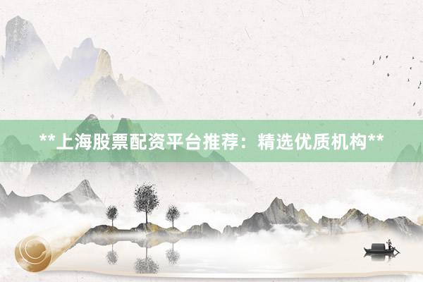 **上海股票配资平台推荐：精选优质机构**