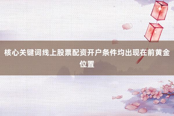 核心关键词线上股票配资开户条件均出现在前黄金位置