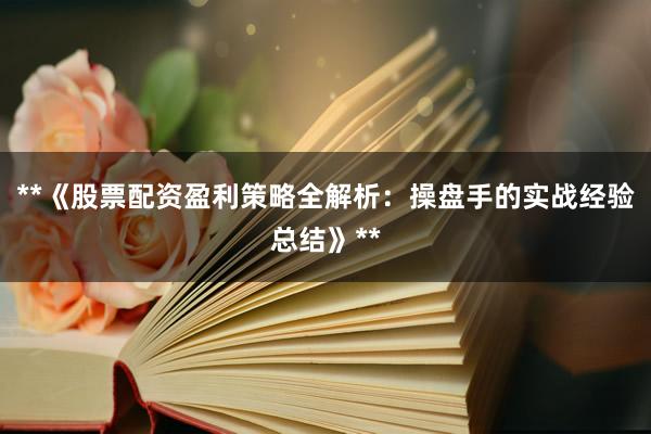 **《股票配资盈利策略全解析：操盘手的实战经验总结》**