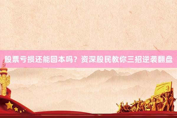股票亏损还能回本吗？资深股民教你三招逆袭翻盘