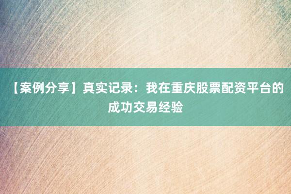 【案例分享】真实记录：我在重庆股票配资平台的成功交易经验