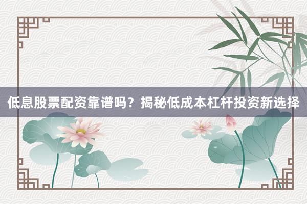 低息股票配资靠谱吗？揭秘低成本杠杆投资新选择