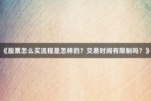 《股票怎么买流程是怎样的？交易时间有限制吗？》