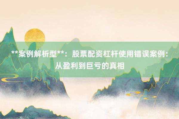 **案例解析型**：股票配资杠杆使用错误案例：从盈利到巨亏的真相