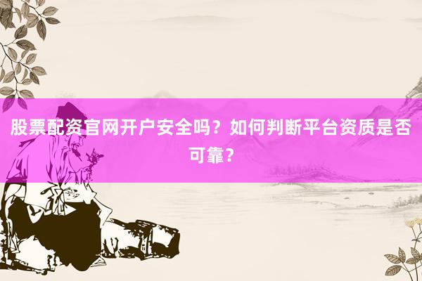 股票配资官网开户安全吗？如何判断平台资质是否可靠？