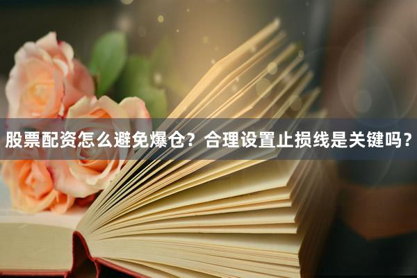 股票配资怎么避免爆仓？合理设置止损线是关键吗？