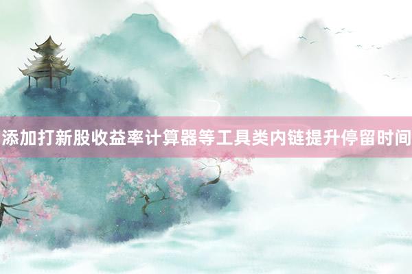 添加打新股收益率计算器等工具类内链提升停留时间