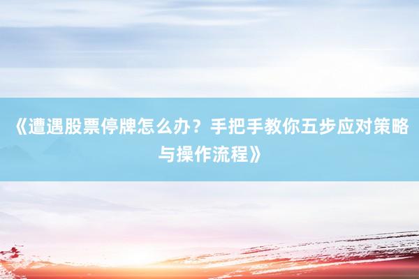 《遭遇股票停牌怎么办？手把手教你五步应对策略与操作流程》