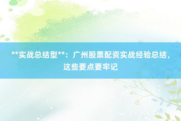 **实战总结型**：广州股票配资实战经验总结，这些要点要牢记