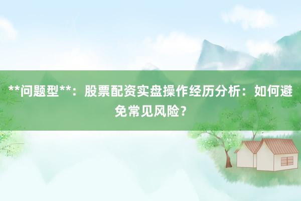 **问题型**：股票配资实盘操作经历分析：如何避免常见风险？