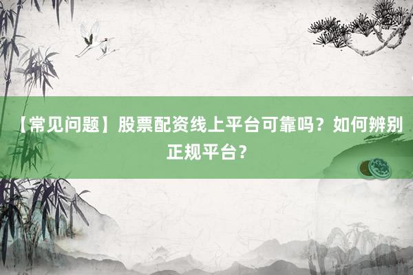 【常见问题】股票配资线上平台可靠吗？如何辨别正规平台？